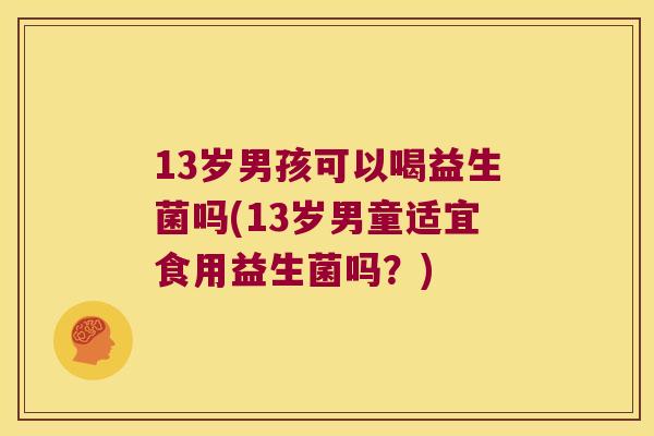 13岁男孩可以喝益生菌吗(13岁男童适宜食用益生菌吗?) 13岁男孩可以喝益生菌吗(13岁男童适宜食用益生菌吗?)