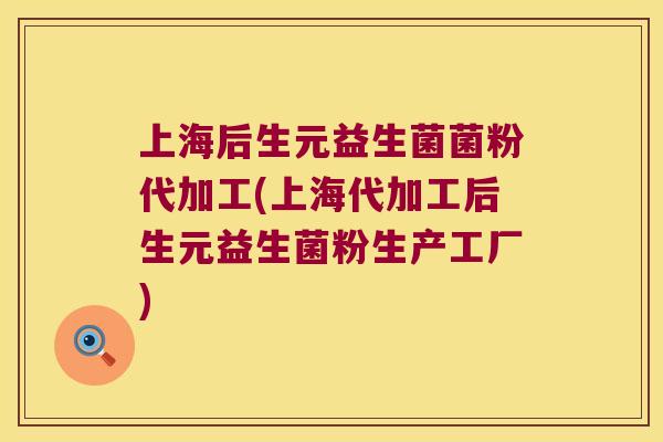 上海后生元益生菌菌粉代加工(上海代加工后生元益生菌粉生产工厂)