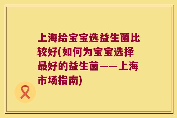 上海给宝宝选益生菌比较好(如何为宝宝选择最好的益生菌——上海市场指南)