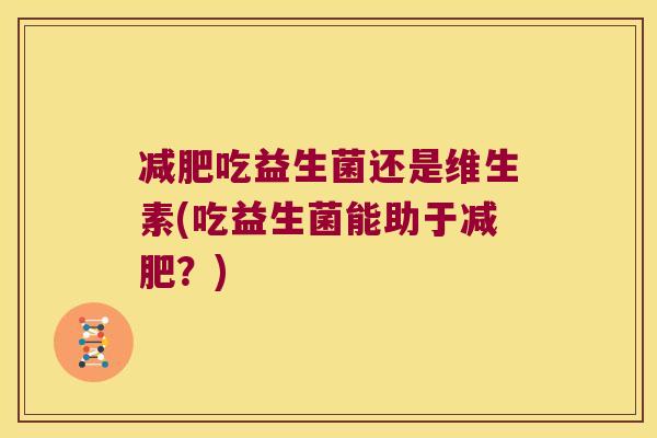 减肥吃益生菌还是维生素(吃益生菌能助于减肥？)