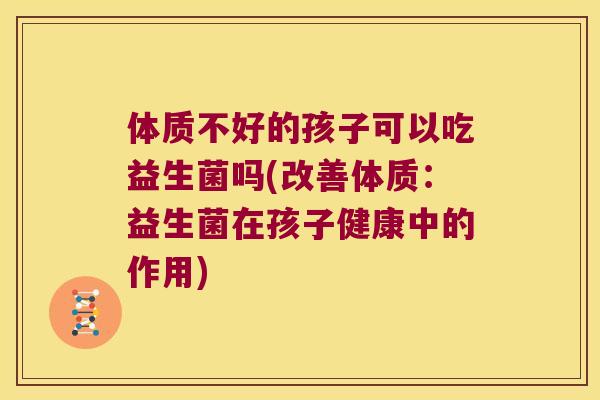 体质不好的孩子可以吃益生菌吗(改善体质：益生菌在孩子健康中的作用)