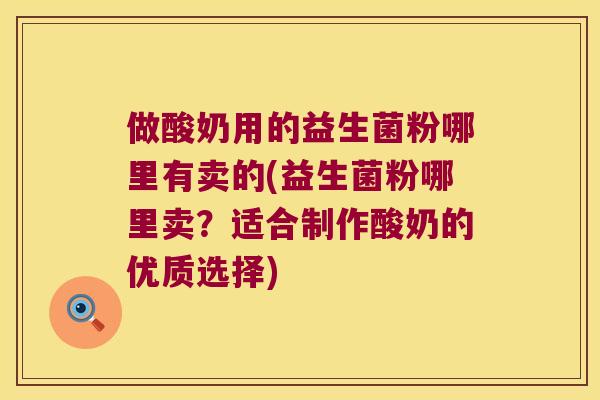 做酸奶用的益生菌粉哪里有卖的(益生菌粉哪里卖？适合制作酸奶的优质选择)