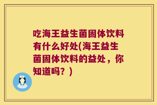 吃海王益生菌固体饮料有什么好处(海王益生菌固体饮料的益处，你知道吗？)