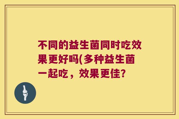 不同的益生菌同时吃效果更好吗(多种益生菌一起吃，效果更佳？