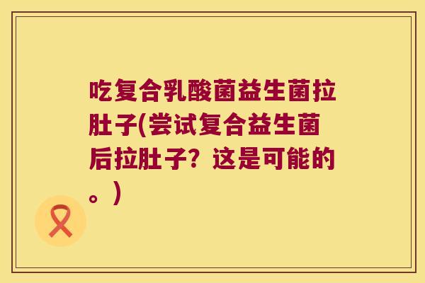 吃复合乳酸菌益生菌拉肚子(尝试复合益生菌后拉肚子？这是可能的。)