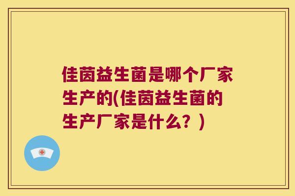 佳茵益生菌是哪个厂家生产的(佳茵益生菌的生产厂家是什么？)