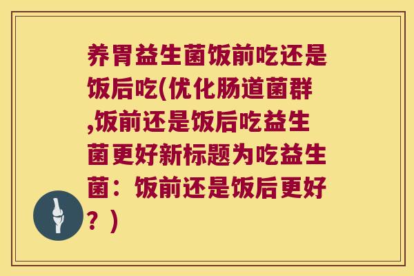 养胃益生菌饭前吃还是饭后吃(优化肠道菌群,饭前还是饭后吃益生菌更好新标题为吃益生菌:饭前还是饭后更好?) 养胃益生菌饭前吃还是饭后吃(优化肠道菌群,饭前还是饭后吃益生菌更好新标题为吃益生菌:饭前还是饭后更好?)