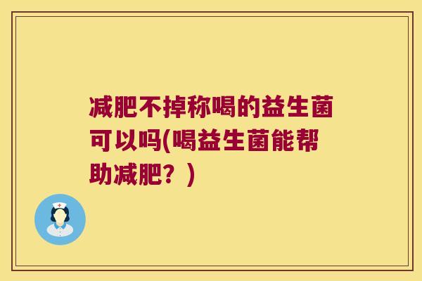 不掉称喝的益生菌可以吗(喝益生菌能帮助?) 不掉称喝的益生菌可以吗(喝益生菌能帮助?)