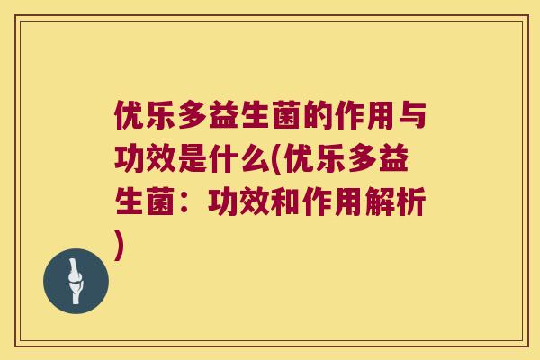 优乐多益生菌的作用与功效是什么(优乐多益生菌：功效和作用解析)