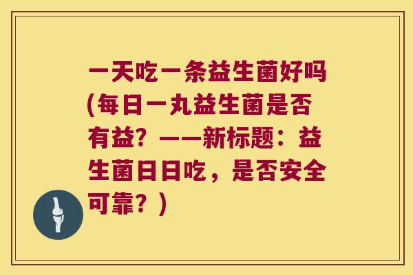 一天吃一条益生菌好吗(每日一丸益生菌是否有益？——新标题：益生菌日日吃，是否安全可靠？)