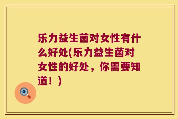 乐力益生菌对女性有什么好处(乐力益生菌对女性的好处，你需要知道！)