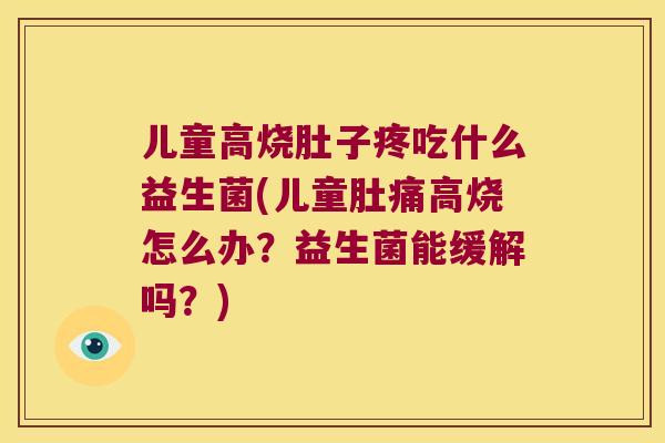 儿童高烧肚子疼吃什么益生菌(儿童肚痛高烧怎么办？益生菌能缓解吗？)