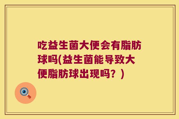 吃益生菌大便会有脂肪球吗(益生菌能导致大便脂肪球出现吗？)
