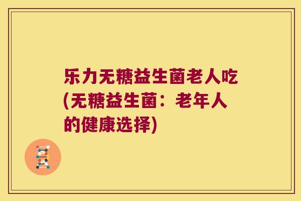 乐力无糖益生菌老人吃(无糖益生菌：老年人的健康选择)