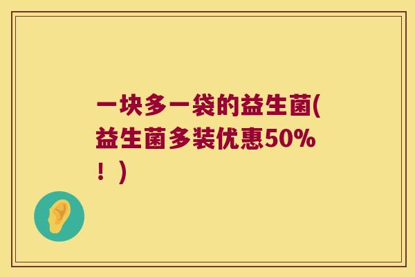一块多一袋的益生菌(益生菌多装优惠50%！)