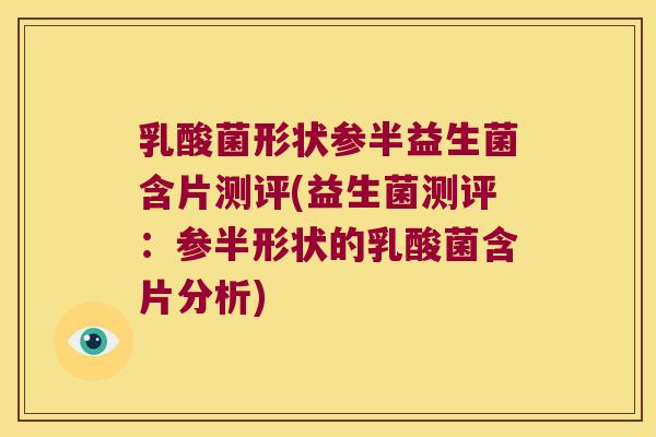 乳酸菌形状参半益生菌含片测评(益生菌测评：参半形状的乳酸菌含片分析)