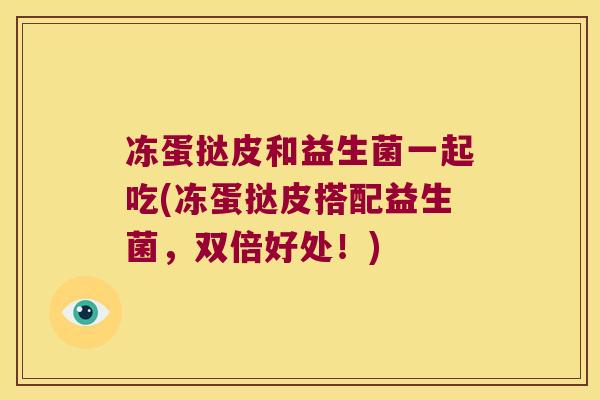 冻蛋挞皮和益生菌一起吃(冻蛋挞皮搭配益生菌，双倍好处！)