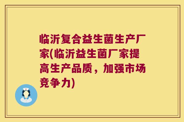 临沂复合益生菌生产厂家(临沂益生菌厂家提高生产品质,加强市场竞争力) 临沂复合益生菌生产厂家(临沂益生菌厂家提高生产品质,加强市场竞争力)