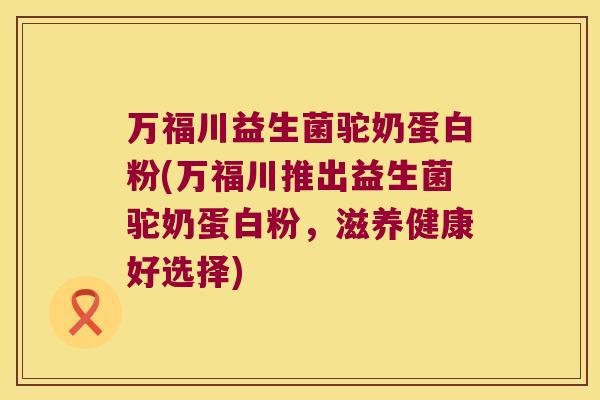 万福川益生菌驼奶蛋白粉(万福川推出益生菌驼奶蛋白粉，滋养健康好选择)