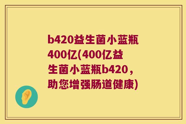 b420益生菌小蓝瓶400亿(400亿益生菌小蓝瓶b420,助您增强肠道健康) b420益生菌小蓝瓶400亿(400亿益生菌小蓝瓶b420,助您增强肠道健康)