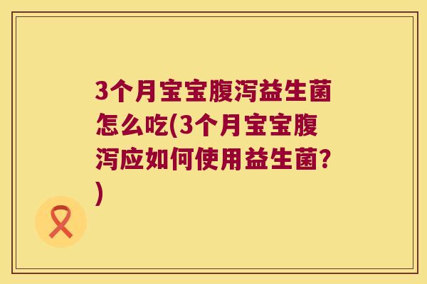 3个月宝宝腹泻益生菌怎么吃(3个月宝宝腹泻应如何使用益生菌？)