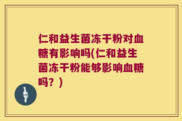仁和益生菌冻干粉对血糖有影响吗(仁和益生菌冻干粉能够影响血糖吗？)