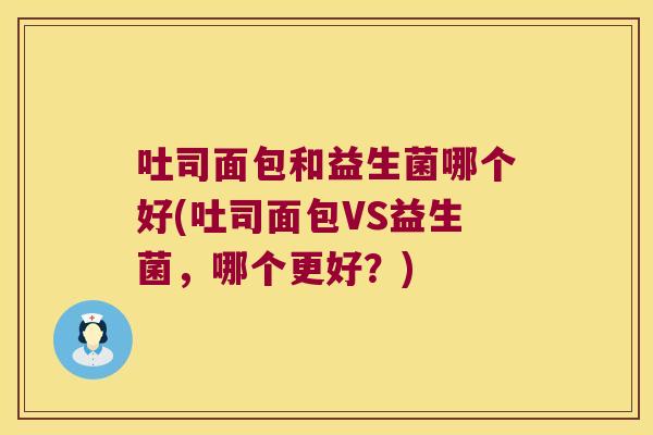 吐司面包和益生菌哪个好(吐司面包VS益生菌，哪个更好？)