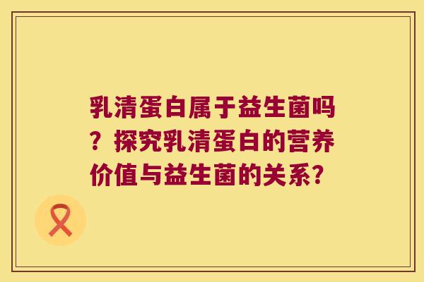 乳清蛋白属于益生菌吗?探究乳清蛋白的营养价值与益生菌的关系? 乳清蛋白属于益生菌吗?探究乳清蛋白的营养价值与益生菌的关系?