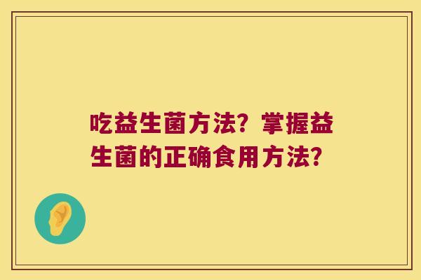 吃益生菌方法？掌握益生菌的正确食用方法？