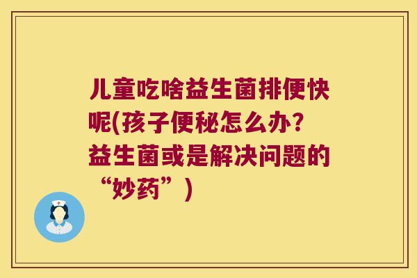 儿童吃啥益生菌排便快呢(孩子怎么办？益生菌或是解决问题的“妙药”)