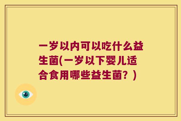 一岁以内可以吃什么益生菌(一岁以下婴儿适合食用哪些益生菌？)