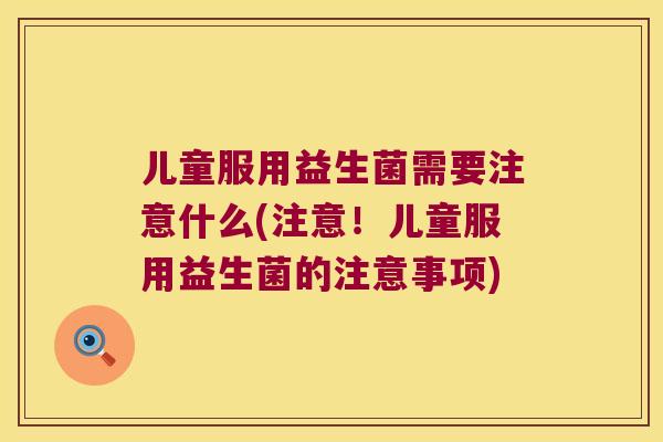 儿童服用益生菌需要注意什么(注意!儿童服用益生菌的注意事项) 儿童服用益生菌需要注意什么(注意!儿童服用益生菌的注意事项)