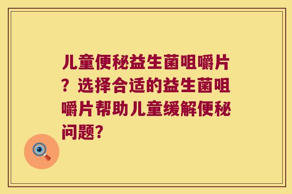 儿童便秘益生菌咀嚼片？选择合适的益生菌咀嚼片帮助儿童缓解便秘问题？