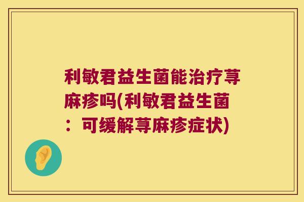 利敏君益生菌能治疗荨麻疹吗(利敏君益生菌：可缓解荨麻疹症状)
