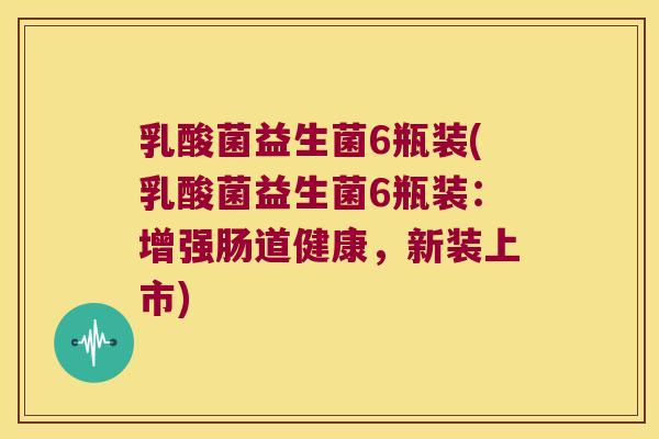 乳酸菌益生菌6瓶装(乳酸菌益生菌6瓶装：增强肠道健康，新装上市)