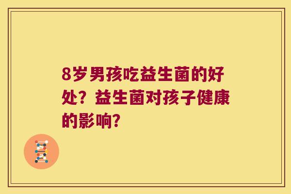 8岁男孩吃益生菌的好处？益生菌对孩子健康的影响？