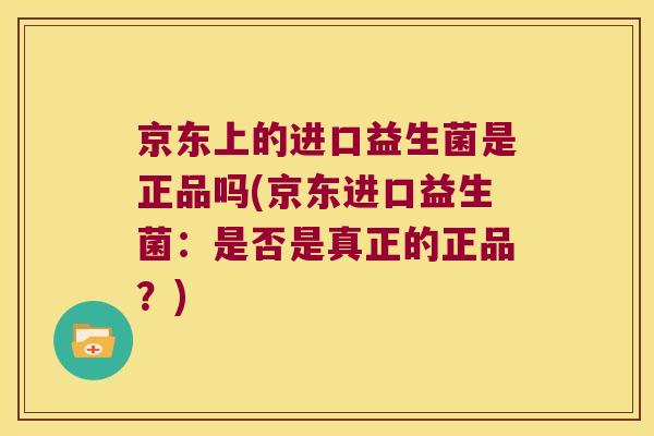京东上的进口益生菌是正品吗(京东进口益生菌：是否是真正的正品？)