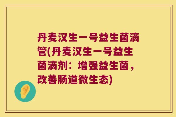 丹麦汉生一号益生菌滴管(丹麦汉生一号益生菌滴剂：增强益生菌，改善肠道微生态)