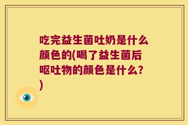 吃完益生菌吐奶是什么颜色的(喝了益生菌后呕吐物的颜色是什么？)