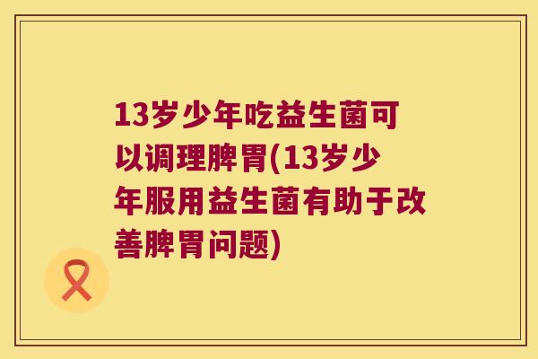 13岁少年吃益生菌可以调理脾胃(13岁少年服用益生菌有助于改善脾胃问题) 13岁少年吃益生菌可以调理脾胃(13岁少年服用益生菌有助于改善脾胃问题)