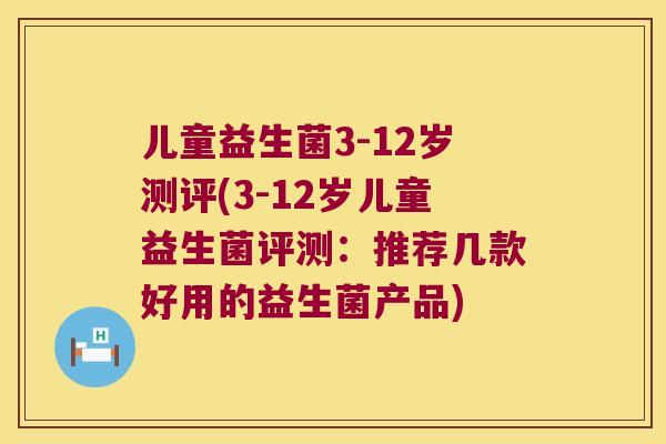 儿童益生菌3-12岁测评(3-12岁儿童益生菌评测：推荐几款好用的益生菌产品)