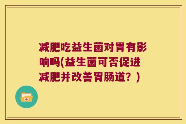 吃益生菌对胃有影响吗(益生菌可否促进并改善道?) 吃益生菌对胃有影响吗(益生菌可否促进并改善道?)