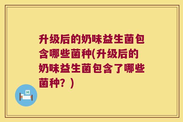 升级后的奶味益生菌包含哪些菌种(升级后的奶味益生菌包含了哪些菌种？)
