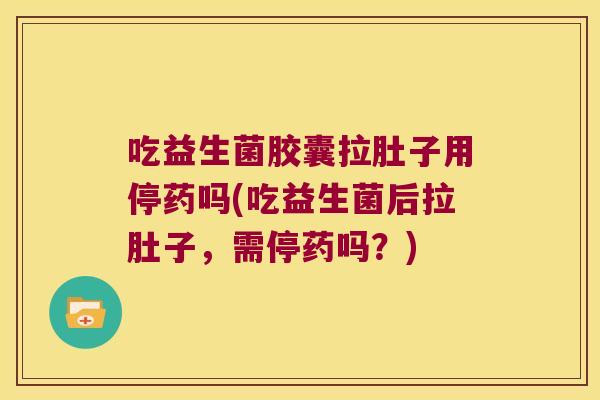 吃益生菌胶囊拉肚子用停药吗(吃益生菌后拉肚子,需停药吗?) 吃益生菌胶囊拉肚子用停药吗(吃益生菌后拉肚子,需停药吗?)