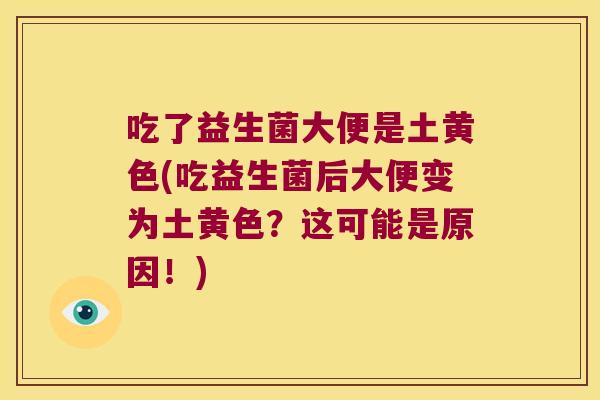 吃了益生菌大便是土黄色(吃益生菌后大便变为土黄色?这可能是原因!) 吃了益生菌大便是土黄色(吃益生菌后大便变为土黄色?这可能是原因!)