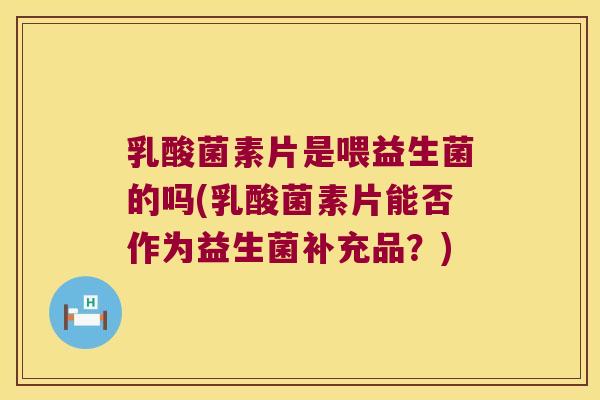乳酸菌素片是喂益生菌的吗(乳酸菌素片能否作为益生菌补充品？)