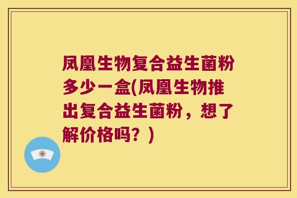凤凰生物复合益生菌粉多少一盒(凤凰生物推出复合益生菌粉，想了解价格吗？)