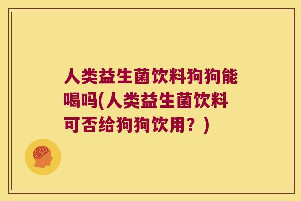 人类益生菌饮料狗狗能喝吗(人类益生菌饮料可否给狗狗饮用？)