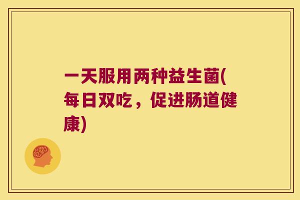 一天服用两种益生菌(每日双吃，促进肠道健康)