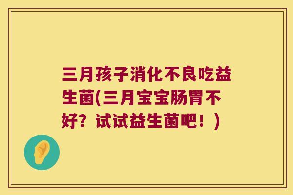 三月孩子消化不良吃益生菌(三月宝宝肠胃不好？试试益生菌吧！)